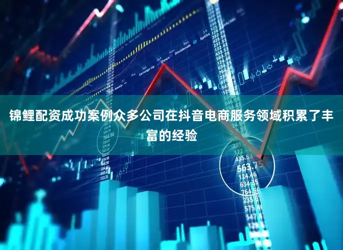 锦鲤配资成功案例众多公司在抖音电商服务领域积累了丰富的经验