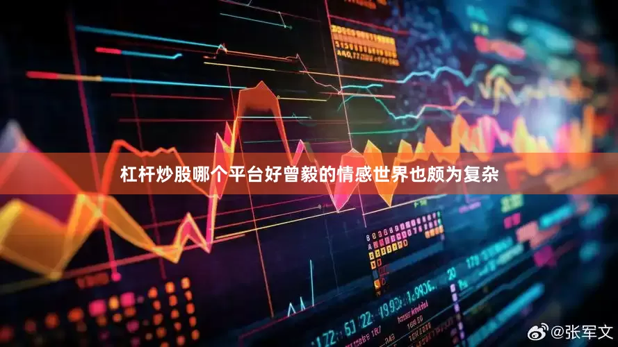 杠杆炒股哪个平台好曾毅的情感世界也颇为复杂