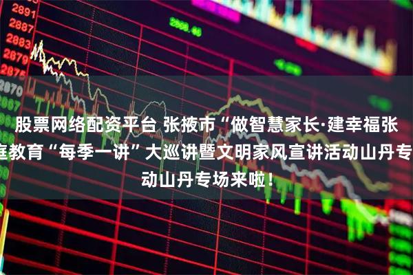 股票网络配资平台 张掖市“做智慧家长·建幸福张掖”家庭教育“每季一讲”大巡讲暨文明家风宣讲活动山丹专场来啦！