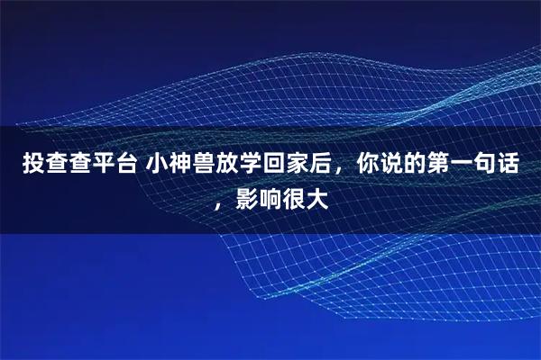 投查查平台 小神兽放学回家后，你说的第一句话，影响很大