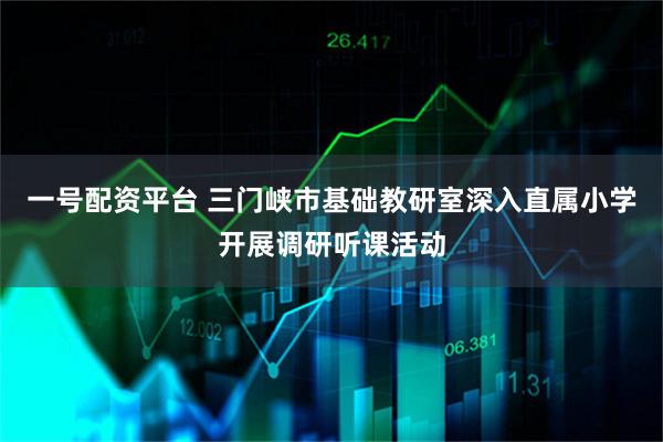 一号配资平台 三门峡市基础教研室深入直属小学开展调研听课活动