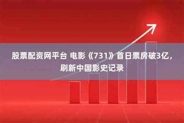股票配资网平台 电影《731》首日票房破3亿，刷新中国影史记录