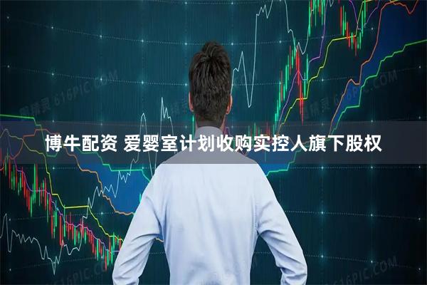 博牛配资 爱婴室计划收购实控人旗下股权