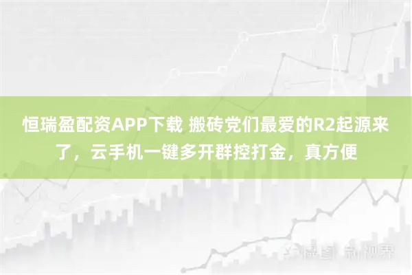 恒瑞盈配资APP下载 搬砖党们最爱的R2起源来了，云手机一键多开群控打金，真方便