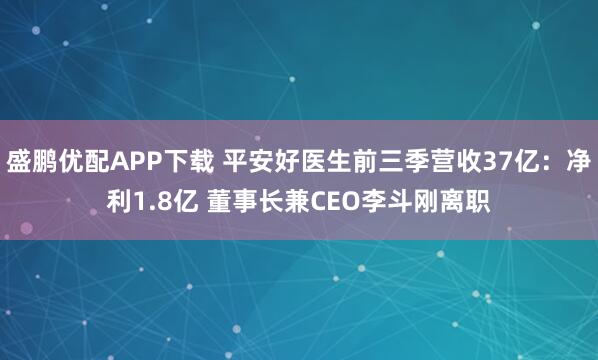 盛鹏优配APP下载 平安好医生前三季营收37亿：净利1.8亿 董事长兼CEO李斗刚离职