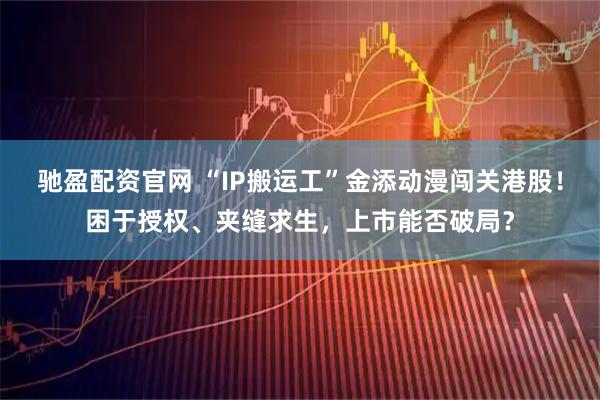 驰盈配资官网 “IP搬运工”金添动漫闯关港股！困于授权、夹缝求生，上市能否破局？