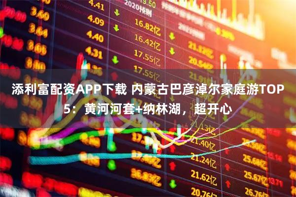 添利富配资APP下载 内蒙古巴彦淖尔家庭游TOP5：黄河河套+纳林湖，超开心