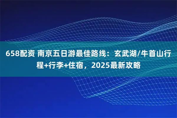658配资 南京五日游最佳路线：玄武湖/牛首山行程+行李+住宿，2025最新攻略