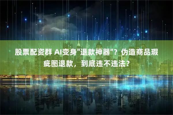 股票配资群 AI变身"退款神器"？伪造商品瑕疵图退款，到底违不违法？