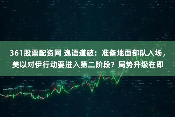 361股票配资网 逸语道破：准备地面部队入场，美以对伊行动要进入第二阶段？局势升级在即