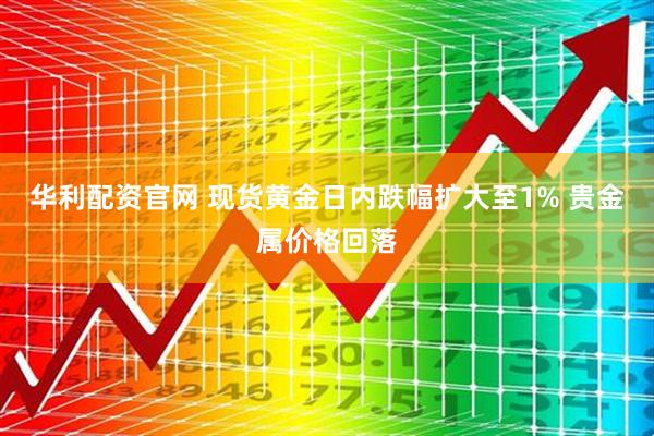 华利配资官网 现货黄金日内跌幅扩大至1% 贵金属价格回落