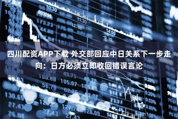 四川配资APP下载 外交部回应中日关系下一步走向：日方必须立即收回错误言论
