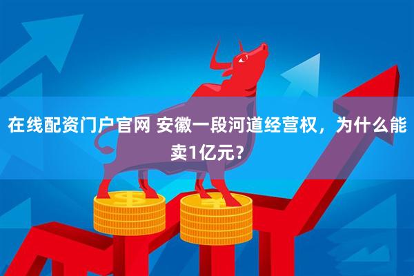 在线配资门户官网 安徽一段河道经营权，为什么能卖1亿元？