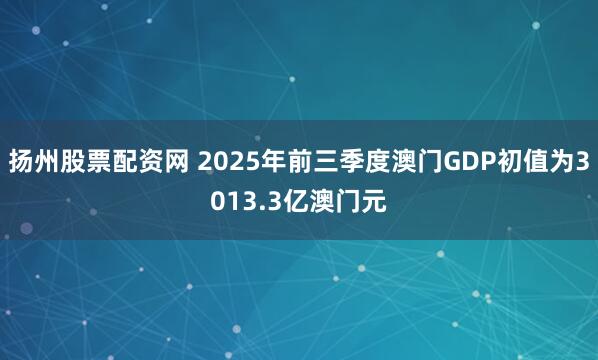 扬州股票配资网 2025年前三季度澳门GDP初值为3013.3亿澳门元