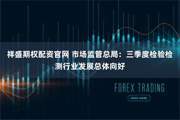 祥盛期权配资官网 市场监管总局：三季度检验检测行业发展总体向好