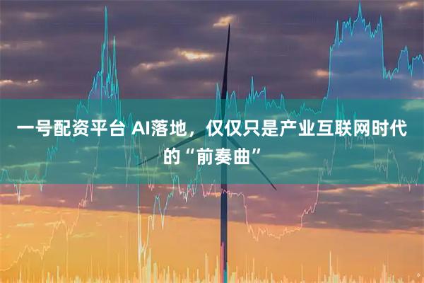 一号配资平台 AI落地，仅仅只是产业互联网时代的“前奏曲”