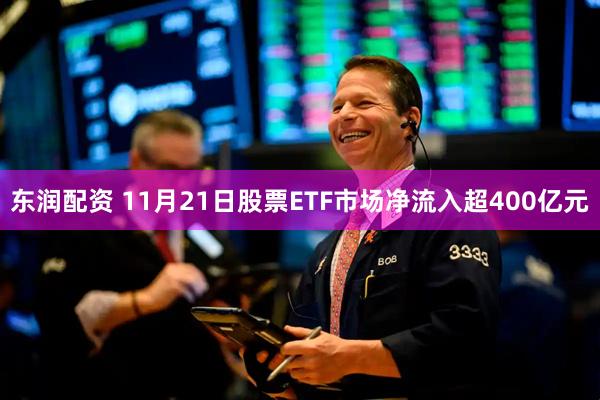 东润配资 11月21日股票ETF市场净流入超400亿元