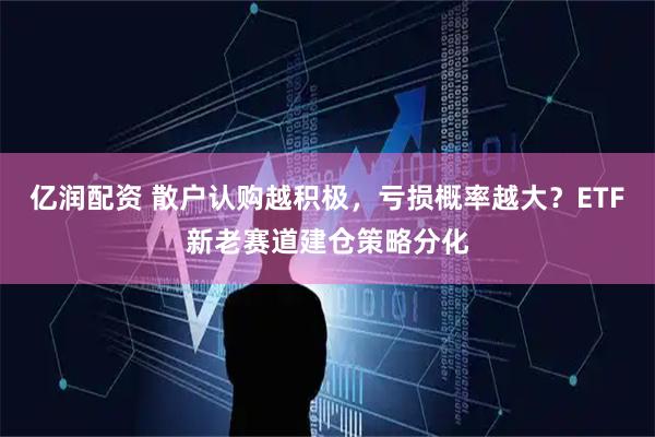 亿润配资 散户认购越积极，亏损概率越大？ETF新老赛道建仓策略分化