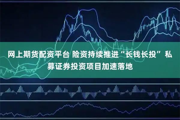 网上期货配资平台 险资持续推进“长钱长投” 私募证券投资项目加速落地