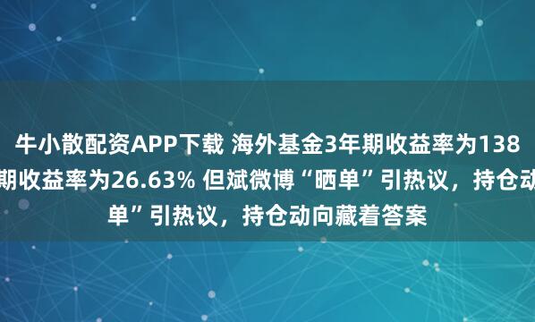 牛小散配资APP下载 海外基金3年期收益率为138.98%，1年期收益率为26.63% 但斌微博“晒单”引热议，持仓动向藏着答案