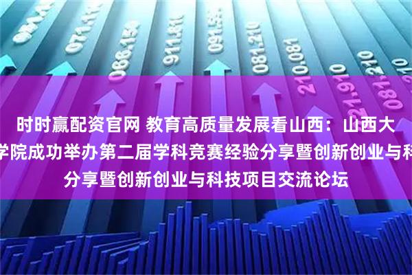 时时赢配资官网 教育高质量发展看山西：山西大学自动化与软件学院成功举办第二届学科竞赛经验分享暨创新创业与科技项目交流论坛