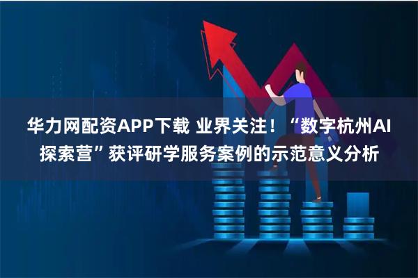 华力网配资APP下载 业界关注！“数字杭州AI探索营”获评研学服务案例的示范意义分析