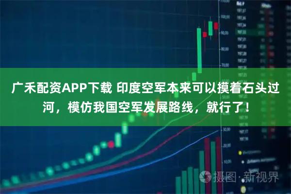 广禾配资APP下载 印度空军本来可以摸着石头过河，模仿我国空军发展路线，就行了！