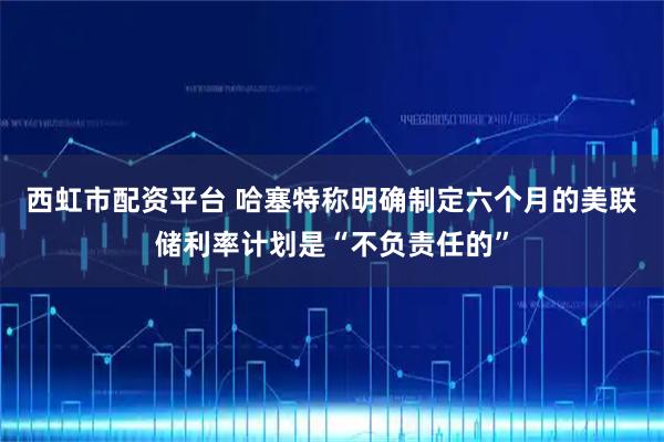 西虹市配资平台 哈塞特称明确制定六个月的美联储利率计划是“不负责任的”