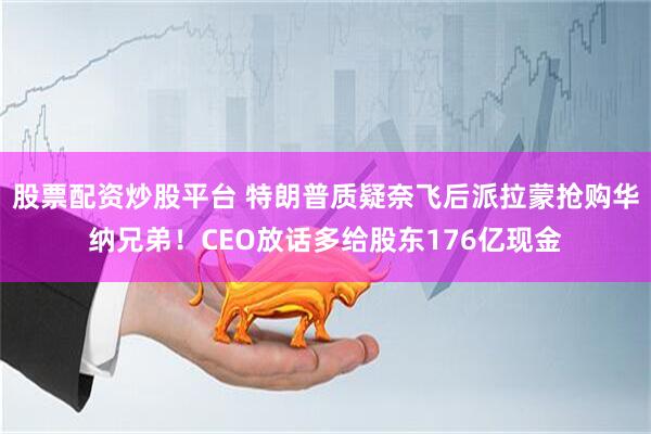 股票配资炒股平台 特朗普质疑奈飞后派拉蒙抢购华纳兄弟!CEO放话多给股东176亿现金