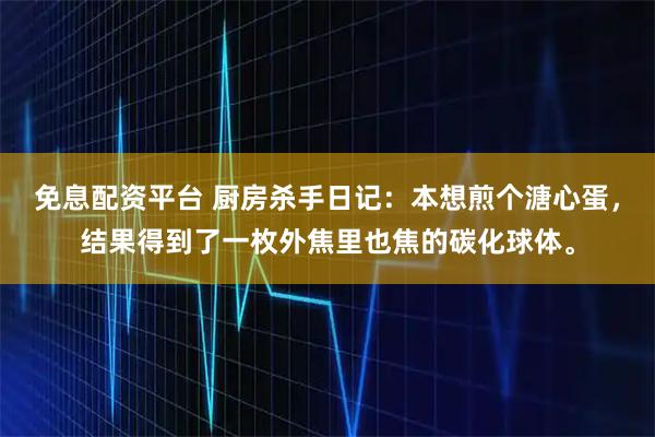 免息配资平台 厨房杀手日记：本想煎个溏心蛋，结果得到了一枚外焦里也焦的碳化球体。