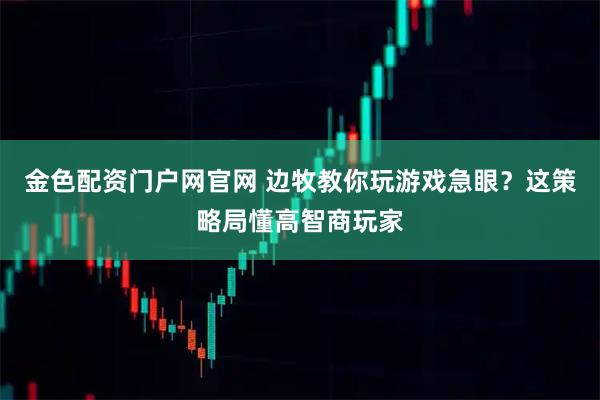 金色配资门户网官网 边牧教你玩游戏急眼?这策略局懂高智商玩家