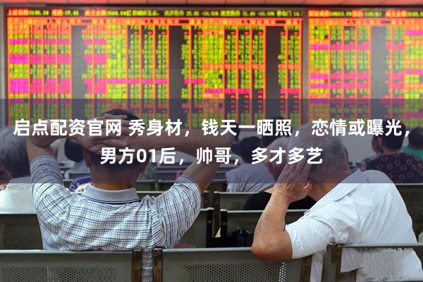 启点配资官网 秀身材，钱天一晒照，恋情或曝光，男方01后，帅哥，多才多艺