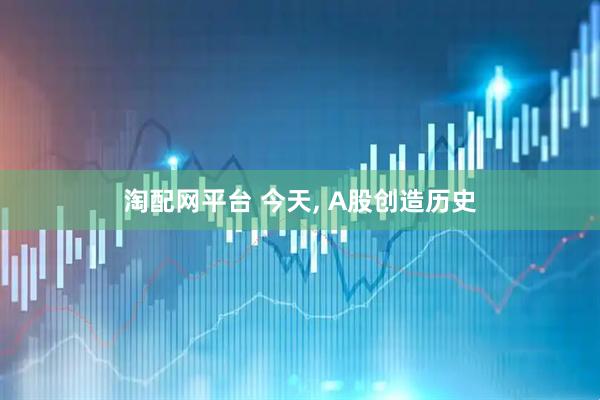 淘配网平台 今天, A股创造历史