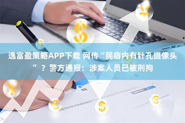 逸富盈策略APP下载 网传“民宿内有针孔摄像头” ？警方通报：涉案人员已被刑拘