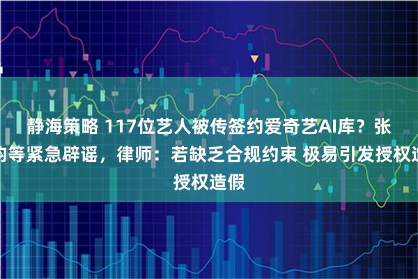 静海策略 117位艺人被传签约爱奇艺AI库？张若昀等紧急辟谣，律师：若缺乏合规约束 极易引发授权造假