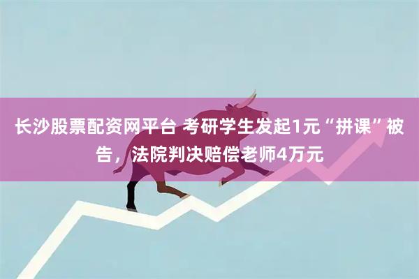 长沙股票配资网平台 考研学生发起1元“拼课”被告，法院判决赔偿老师4万元