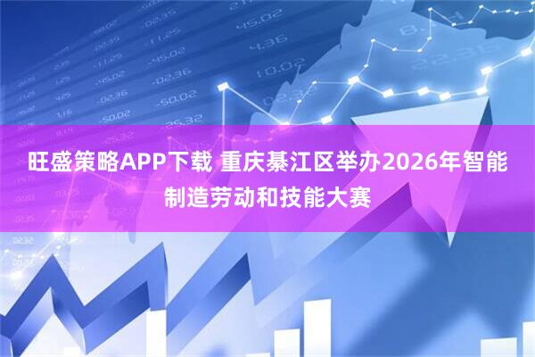 旺盛策略APP下载 重庆綦江区举办2026年智能制造劳动和技能大赛