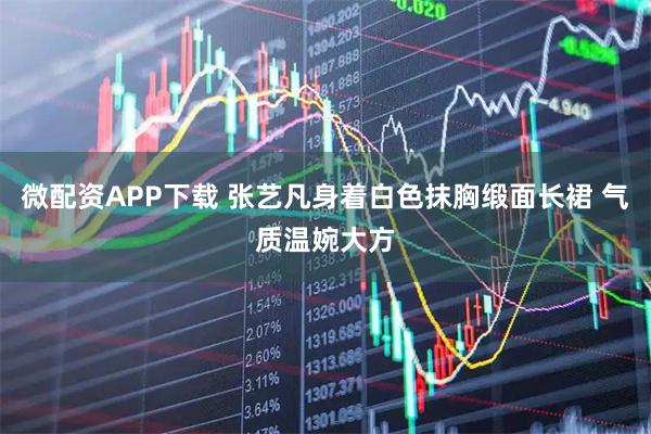 微配资APP下载 张艺凡身着白色抹胸缎面长裙 气质温婉大方