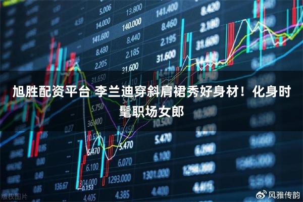 旭胜配资平台 李兰迪穿斜肩裙秀好身材！化身时髦职场女郎