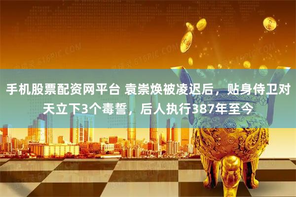 手机股票配资网平台 袁崇焕被凌迟后，贴身侍卫对天立下3个毒誓，后人执行387年至今