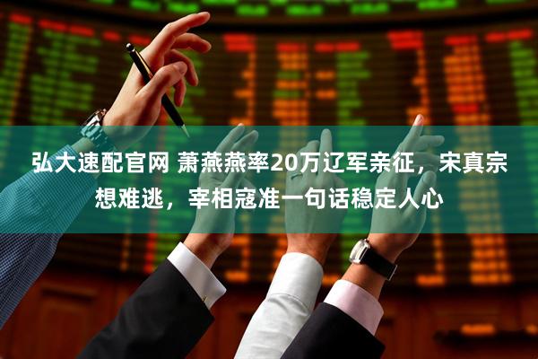弘大速配官网 萧燕燕率20万辽军亲征，宋真宗想难逃，宰相寇准一句话稳定人心
