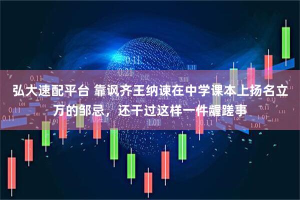 弘大速配平台 靠讽齐王纳谏在中学课本上扬名立万的邹忌，还干过这样一件龌蹉事