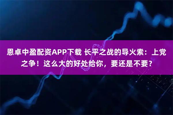 恩卓中盈配资APP下载 长平之战的导火索：上党之争！这么大的好处给你，要还是不要？