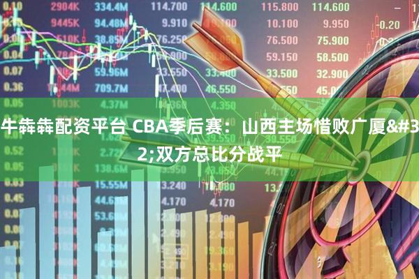 牛犇犇配资平台 CBA季后赛：山西主场惜败广厦 双方总比分战平