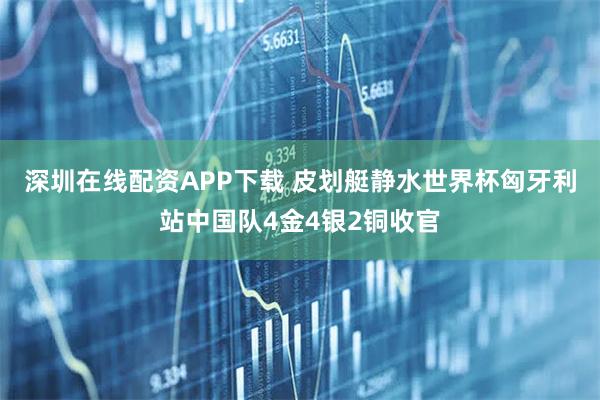深圳在线配资APP下载 皮划艇静水世界杯匈牙利站中国队4金4银2铜收官